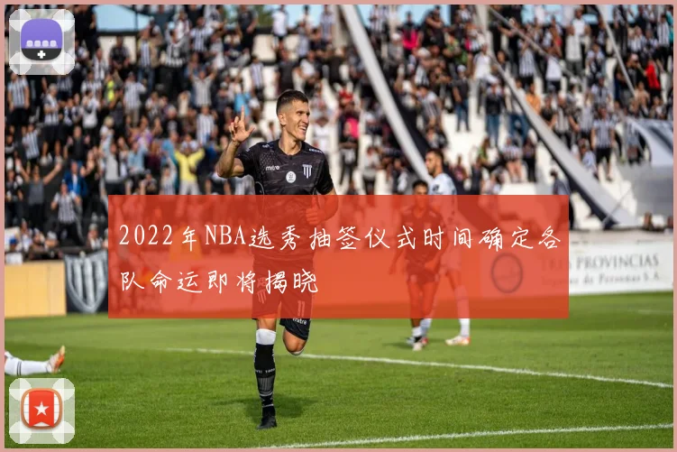 2022年NBA选秀抽签仪式时间确定各队命运即将揭晓