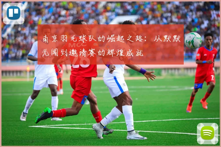南京羽毛球队的崛起之路：从默默无闻到邀请赛的辉煌成就