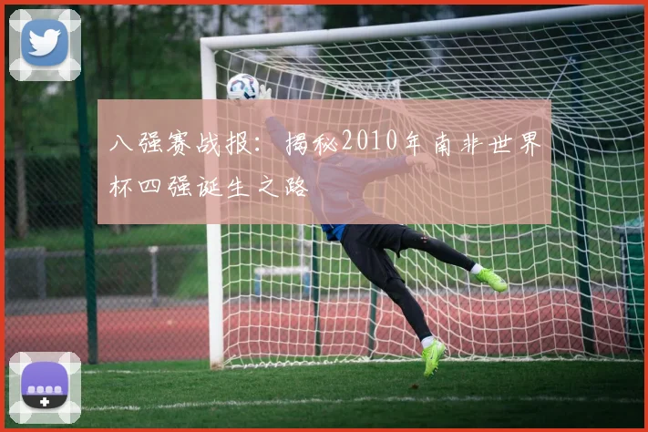 八强赛战报：揭秘2010年南非世界杯四强诞生之路