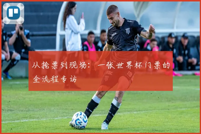 从抢票到现场：一张世界杯门票的全流程专访