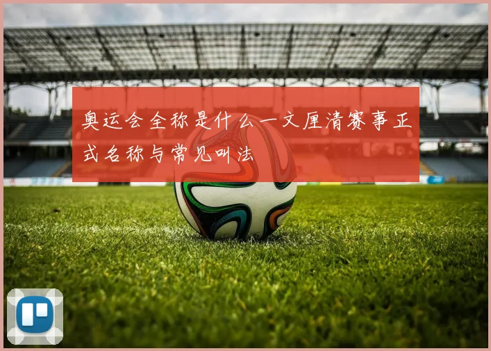 奥运会全称是什么一文厘清赛事正式名称与常见叫法