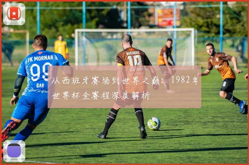 从西班牙赛场到世界之巅：1982年世界杯全赛程深度解析