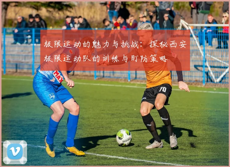 极限运动的魅力与挑战：探秘西安极限运动队的训练与盯防策略