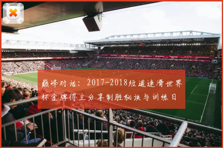 巅峰对话：2017-2018短道速滑世界杯金牌得主分享制胜秘诀与训练日常