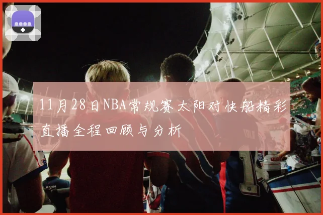 11月28日NBA常规赛太阳对快船精彩直播全程回顾与分析