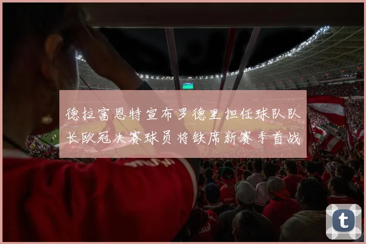 德拉富恩特宣布罗德里担任球队队长欧冠决赛球员将缺席新赛季首战