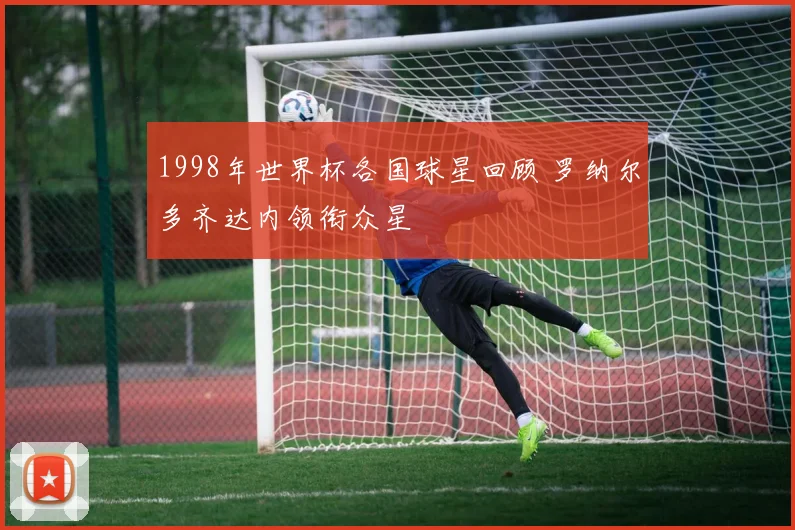 1998年世界杯各国球星回顾 罗纳尔多齐达内领衔众星