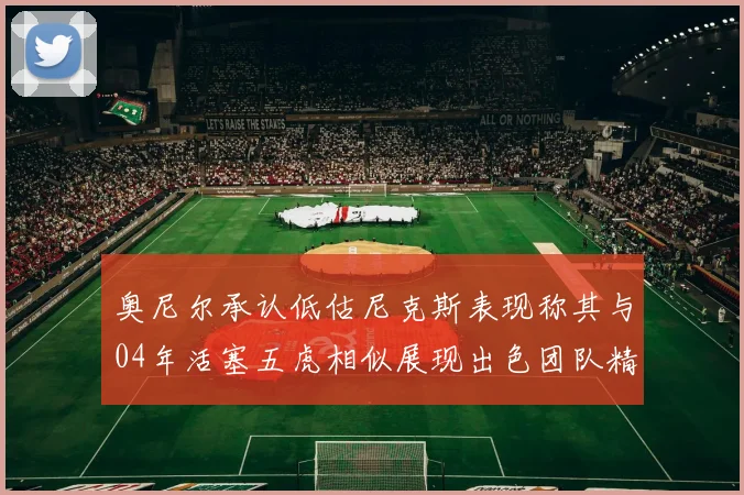 奥尼尔承认低估尼克斯表现称其与04年活塞五虎相似展现出色团队精神