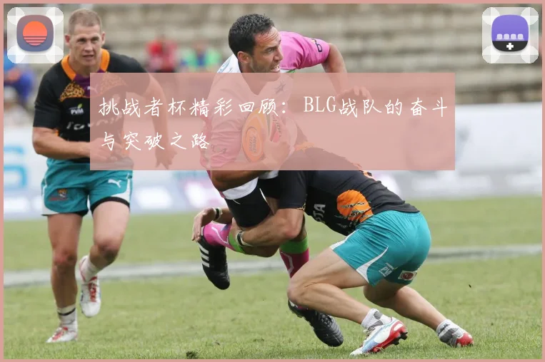 挑战者杯精彩回顾：BLG战队的奋斗与突破之路