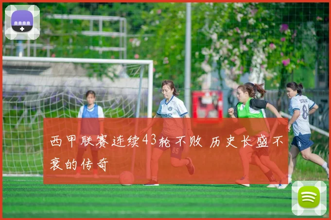 西甲联赛连续43轮不败 历史长盛不衰的传奇