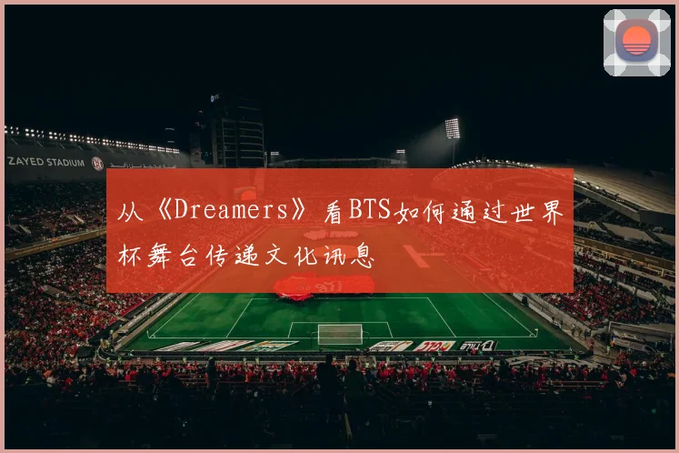 从《Dreamers》看BTS如何通过世界杯舞台传递文化讯息