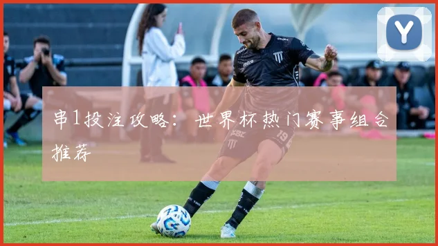 串1投注攻略：世界杯热门赛事组合推荐