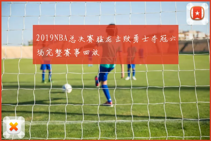 2019NBA总决赛猛龙击败勇士夺冠六场完整赛事回放