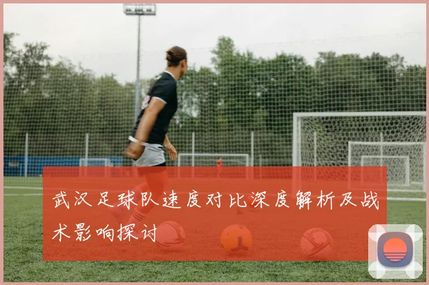 武汉足球队速度对比深度解析及战术影响探讨