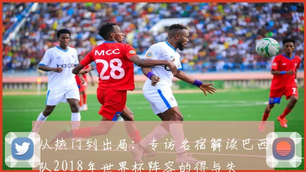 从热门到出局：专访名宿解读巴西队2018年世界杯阵容的得与失